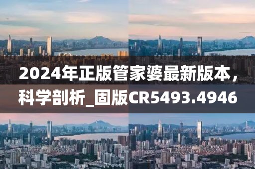 2024年正版管家婆最新版本，科学剖析_固版CR5493.4946