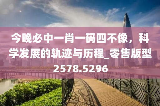 今晚必中一肖一码四不像，科学发展的轨迹与历程_零售版型2578.5296