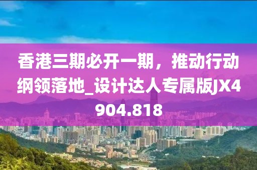 香港三期必开一期，推动行动纲领落地_设计达人专属版JX4904.818