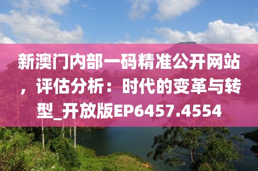 新澳门内部一码精准公开网站，评估分析：时代的变革与转型_开放版EP6457.4554