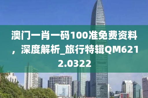 澳门一肖一码100准免费资料，深度解析_旅行特辑QM6212.0322