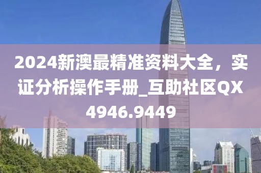 2024新澳最精准资料大全，实证分析操作手册_互助社区QX4946.9449