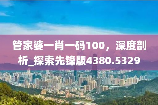 管家婆一肖一码100，深度剖析_探索先锋版4380.5329