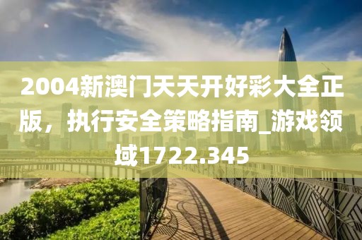 2004新澳门天天开好彩大全正版，执行安全策略指南_游戏领域1722.345