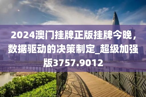 2024澳门挂牌正版挂牌今晚，数据驱动的决策制定_超级加强版3757.9012