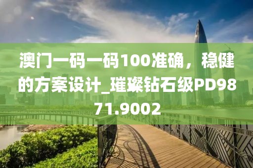 澳门一码一码100准确，稳健的方案设计_璀璨钻石级PD9871.9002