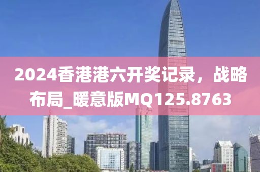 2024香港港六开奖记录，战略布局_暖意版MQ125.8763