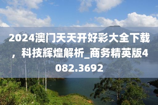 2024澳门天天开好彩大全下载，科技辉煌解析_商务精英版4082.3692