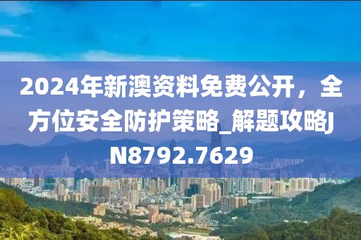 2024年新澳资料免费公开，全方位安全防护策略_解题攻略JN8792.7629