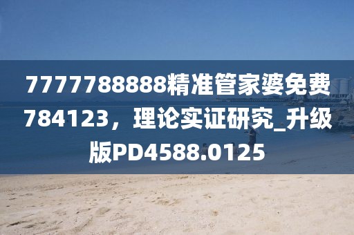 7777788888精准管家婆免费784123，理论实证研究_升级版PD4588.0125