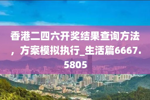 香港二四六开奖结果查询方法，方案模拟执行_生活篇6667.5805