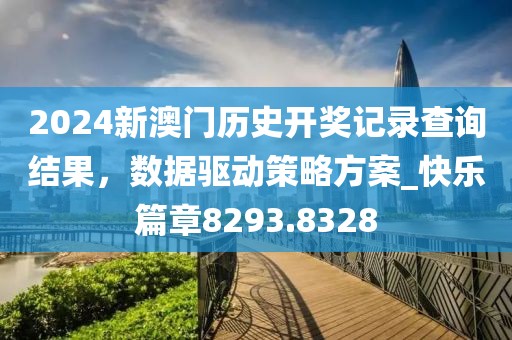 2024新澳门历史开奖记录查询结果，数据驱动策略方案_快乐篇章8293.8328