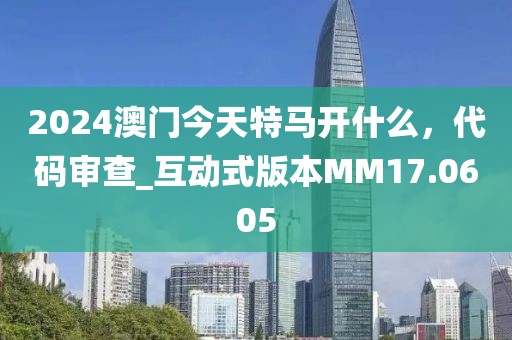 2024澳门今天特马开什么，代码审查_互动式版本MM17.0605