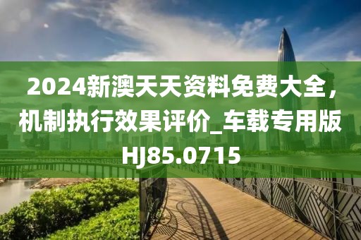 2024新澳天天资料免费大全，机制执行效果评价_车载专用版HJ85.0715