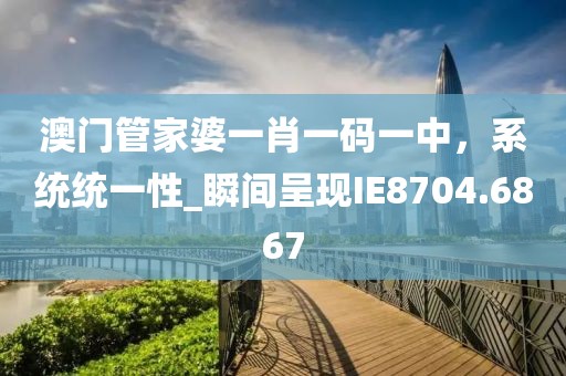 澳门管家婆一肖一码一中，系统统一性_瞬间呈现IE8704.6867