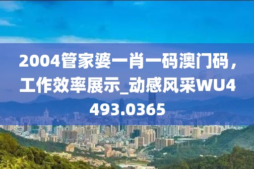 2004管家婆一肖一码澳门码，工作效率展示_动感风采WU4493.0365