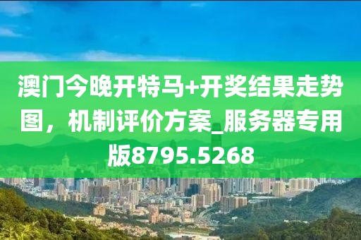 澳门今晚开特马+开奖结果走势图，机制评价方案_服务器专用版8795.5268