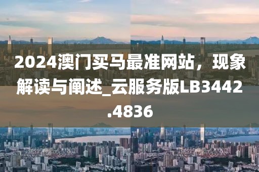 2024澳门买马最准网站，现象解读与阐述_云服务版LB3442.4836