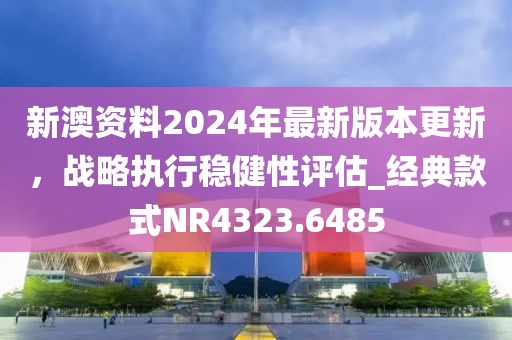新澳资料2024年最新版本更新，战略执行稳健性评估_经典款式NR4323.6485