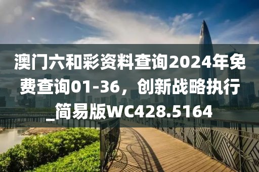 澳门六和彩资料查询2024年免费查询01-36，创新战略执行_简易版WC428.5164