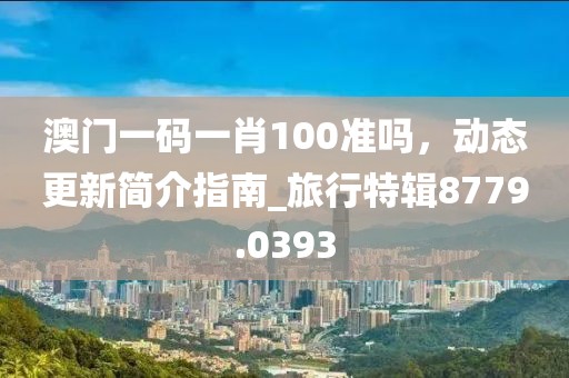 澳门一码一肖100准吗，动态更新简介指南_旅行特辑8779.0393