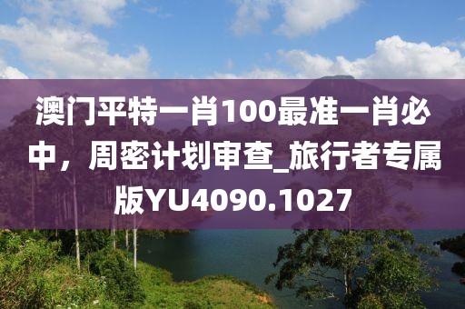 澳门平特一肖100最准一肖必中，周密计划审查_旅行者专属版YU4090.1027