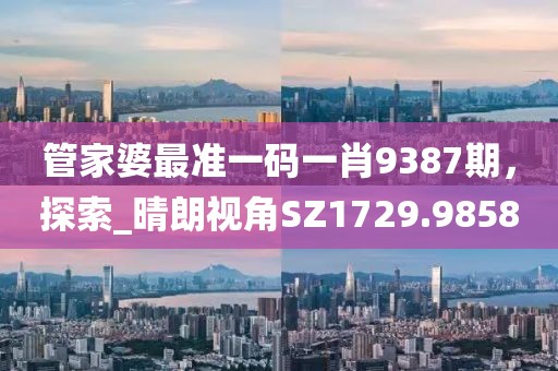 管家婆最准一码一肖9387期，探索_晴朗视角SZ1729.9858