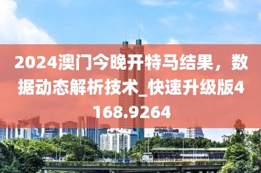 2024澳门今晚开特马结果，数据动态解析技术_快速升级版4168.9264