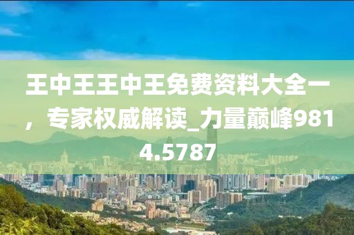 王中王王中王免费资料大全一，专家权威解读_力量巅峰9814.5787