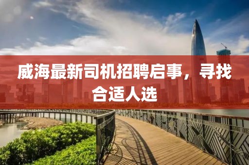 威海最新司机招聘启事，寻找合适人选