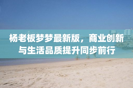 杨老板梦梦最新版，商业创新与生活品质提升同步前行