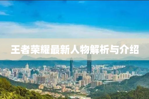 王者荣耀最新人物解析与介绍