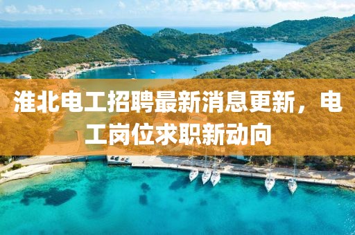 淮北电工招聘最新消息更新，电工岗位求职新动向