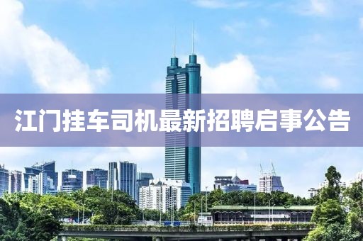 江门挂车司机最新招聘启事公告