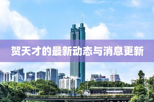 贺天才的最新动态与消息更新