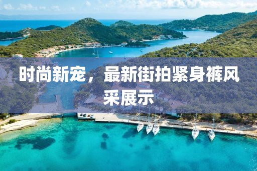 时尚新宠，最新街拍紧身裤风采展示