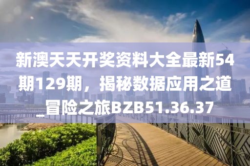 新澳天天开奖资料大全最新54期129期，揭秘数据应用之道_冒险之旅BZB51.36.37