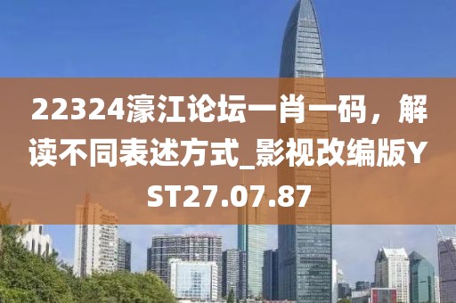 22324濠江论坛一肖一码，解读不同表述方式_影视改编版YST27.07.87
