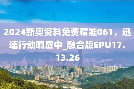 2024新奥资料免费精准061，迅速行动响应中_融合版EPU17.13.26