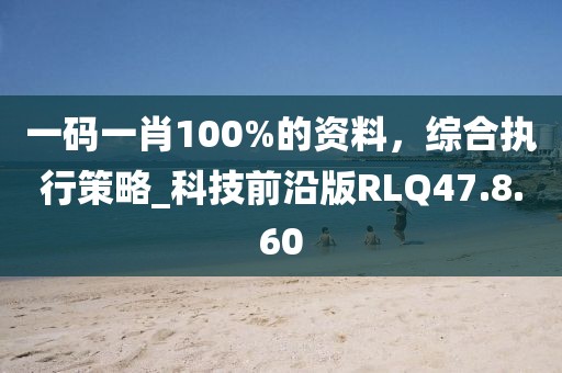 一码一肖100%的资料，综合执行策略_科技前沿版RLQ47.8.60