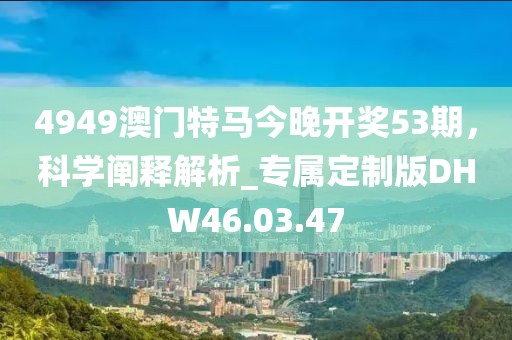 4949澳门特马今晚开奖53期，科学阐释解析_专属定制版DHW46.03.47