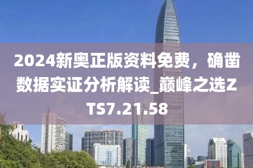 2024新奥正版资料免费，确凿数据实证分析解读_巅峰之选ZTS7.21.58