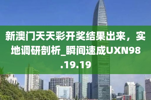 新澳门天天彩开奖结果出来，实地调研剖析_瞬间速成UXN98.19.19
