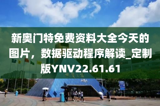 新奥门特免费资料大全今天的图片，数据驱动程序解读_定制版YNV22.61.61