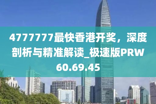 4777777最快香港开奖，深度剖析与精准解读_极速版PRW60.69.45
