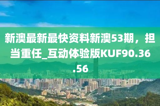 新澳最新最快资料新澳53期，担当重任_互动体验版KUF90.36.56