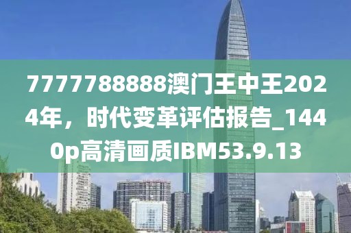 7777788888澳门王中王2024年，时代变革评估报告_1440p高清画质IBM53.9.13
