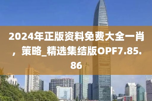 2024年正版资料免费大全一肖，策略_精选集结版OPF7.85.86