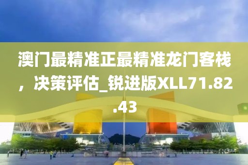 澳门最精准正最精准龙门客栈，决策评估_锐进版XLL71.82.43