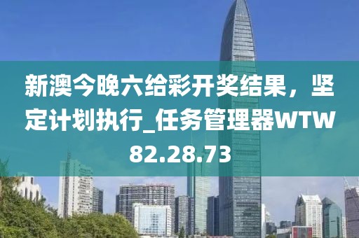 新澳今晚六给彩开奖结果，坚定计划执行_任务管理器WTW82.28.73
